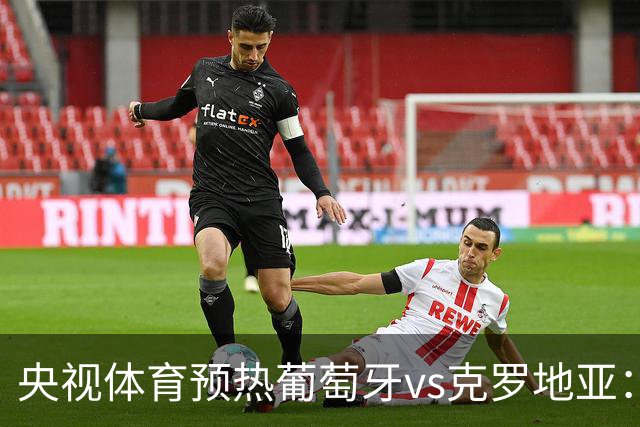 央视体育预热葡萄牙vs克罗地亚：用纪录击碎质疑 41岁C罗还是C位