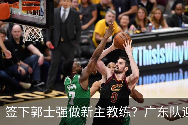 签下郭士强做新主教练？广东队迎来换帅机会，杜锋有望执教国家队