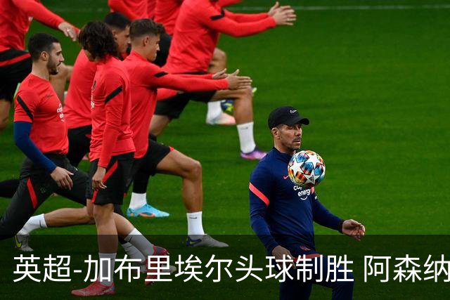 英超-加布里埃尔头球制胜 阿森纳1-0热刺