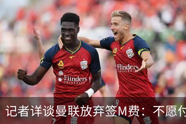 记者详谈曼联放弃签M费：不愿付8500万镑+不满球员薪资要求