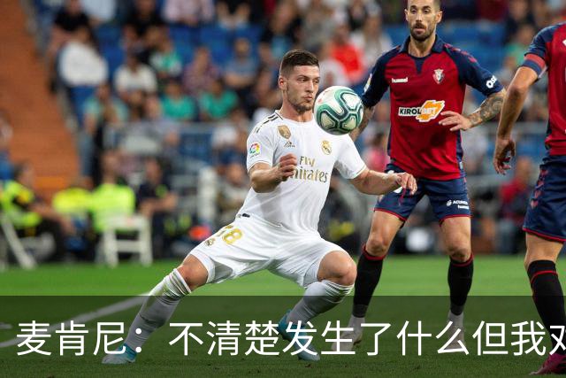 麦肯尼：不清楚发生了什么但我对尤文有信心，目前我专注于世界杯